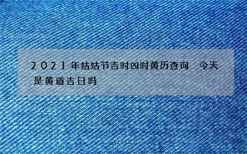2021年姑姑节吉时凶时黄历查询 今天是黄道吉日吗